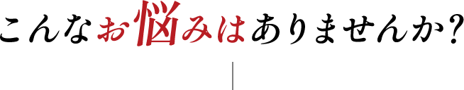 こんなお悩みはありませんか？